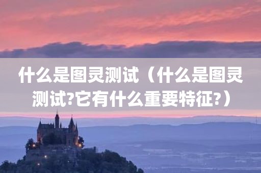 什么是图灵测试（什么是图灵测试?它有什么重要特征?）