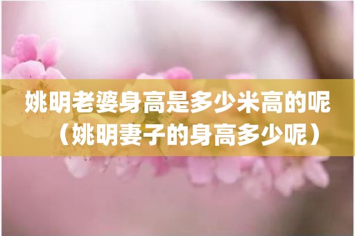 姚明老婆身高是多少米高的呢（姚明妻子的身高多少呢）