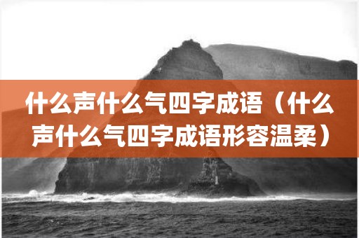 什么声什么气四字成语（什么声什么气四字成语形容温柔）