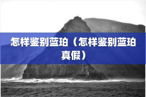 怎样鉴别蓝珀（怎样鉴别蓝珀真假）