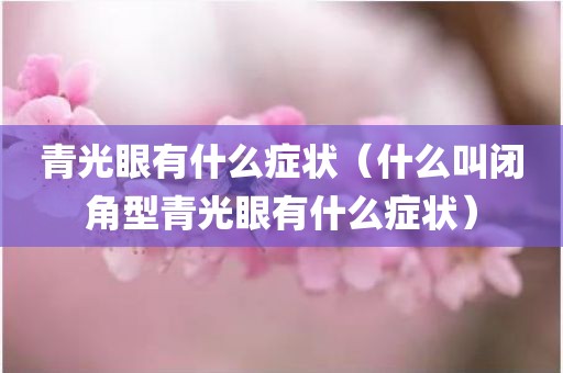 青光眼有什么症状（什么叫闭角型青光眼有什么症状）