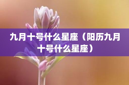 九月十号什么星座（阳历九月十号什么星座）