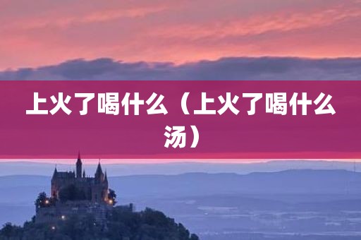 上火了喝什么（上火了喝什么汤）