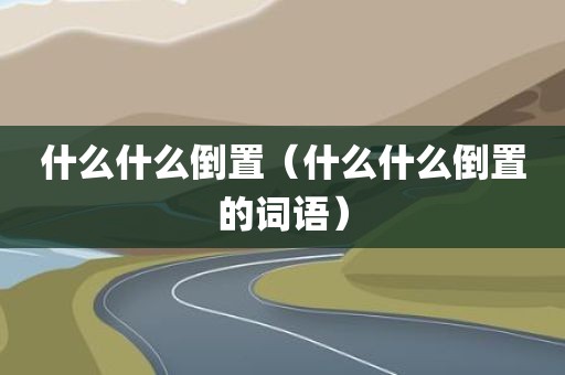 什么什么倒置（什么什么倒置的词语）