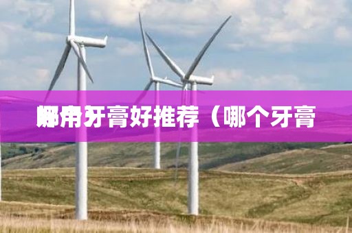 哪个牙膏好推荐（哪个牙膏好用）