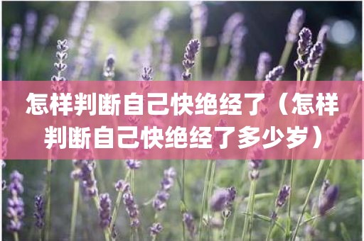 怎样判断自己快绝经了（怎样判断自己快绝经了多少岁）