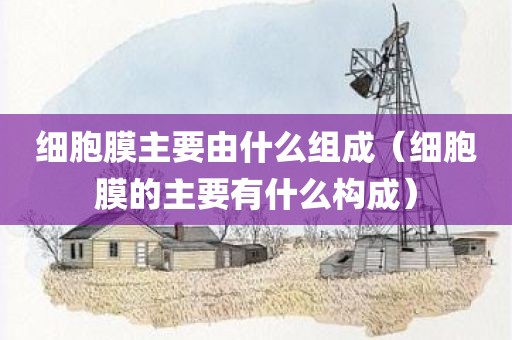细胞膜主要由什么组成（细胞膜的主要有什么构成）