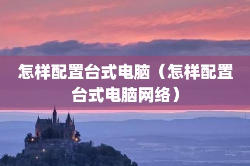 怎样配置台式电脑（怎样配置台式电脑网络）