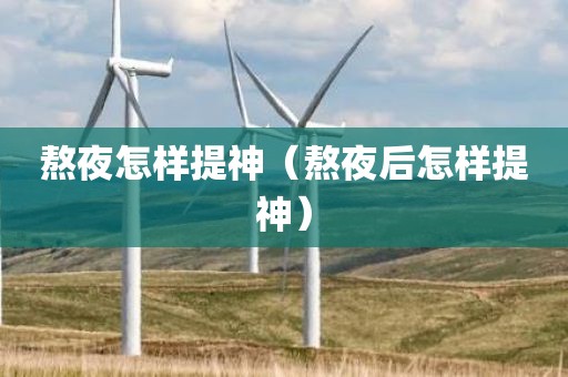 熬夜怎样提神（熬夜后怎样提神）