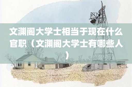 文渊阁大学士相当于现在什么官职（文渊阁大学士有哪些人）