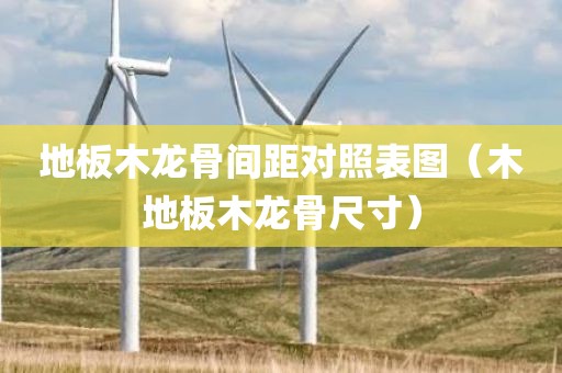 地板木龙骨间距对照表图（木地板木龙骨尺寸）