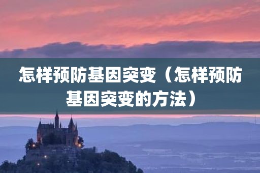 怎样预防基因突变(怎样预防基因突变的方法) 怎样预防基因突变(怎样预防基因突变的方法)