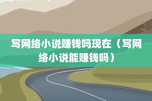 写网络小说赚钱吗现在（写网络小说能赚钱吗）