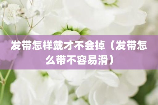 发带怎样戴才不会掉（发带怎么带不容易滑）