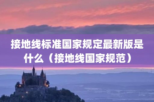 接地线标准国家规定最新版是什么（接地线国家规范）
