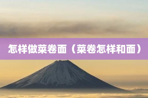 怎样做菜卷面（菜卷怎样和面）