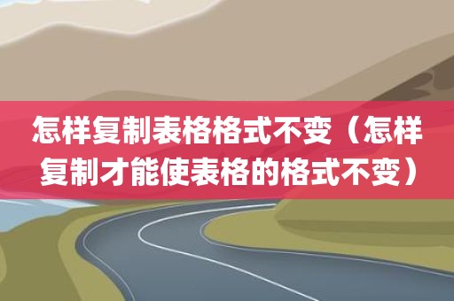 怎样复制表格格式不变（怎样复制才能使表格的格式不变）