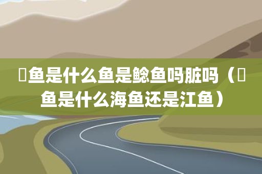 鮰鱼是什么鱼是鲶鱼吗脏吗（鮰鱼是什么海鱼还是江鱼）