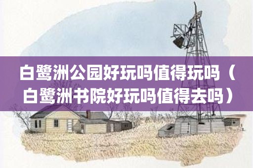 白鹭洲公园好玩吗值得玩吗（白鹭洲书院好玩吗值得去吗）
