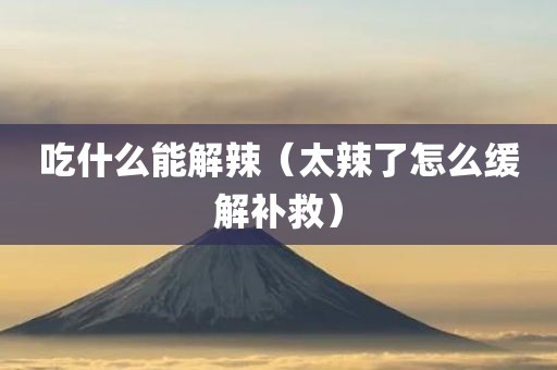 吃什么能解辣（太辣了怎么缓解补救）