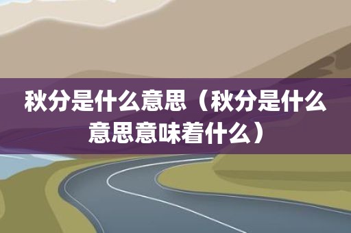 秋分是什么意思(秋分是什么意思意味着什么)