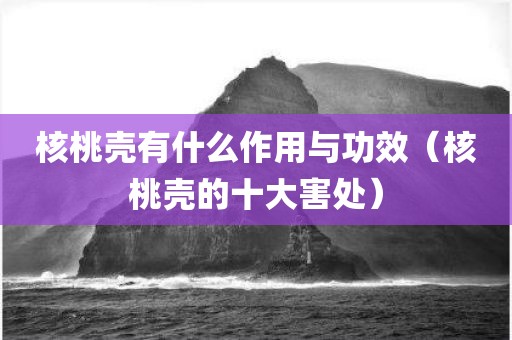 核桃壳有什么作用与功效（核桃壳的十大害处）
