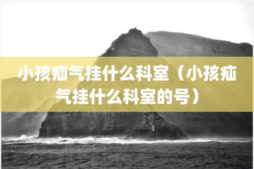 小孩疝气挂什么科室（小孩疝气挂什么科室的号）