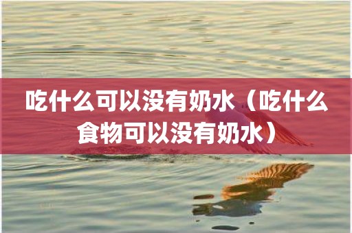 吃什么可以没有奶水（吃什么食物可以没有奶水）