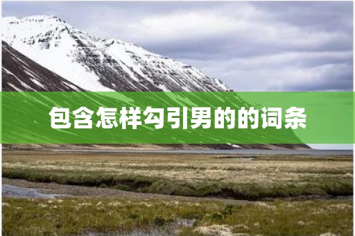 包含怎样勾引男的的词条