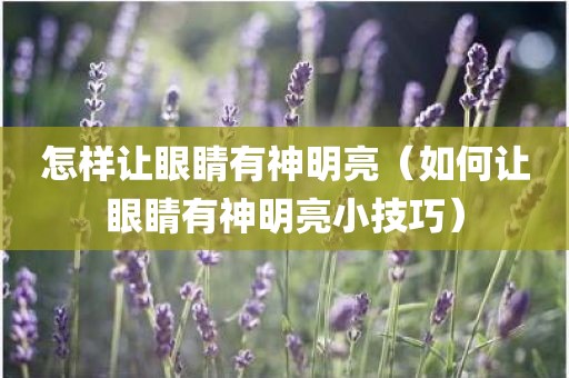 怎样让眼睛有神明亮（如何让眼睛有神明亮小技巧）