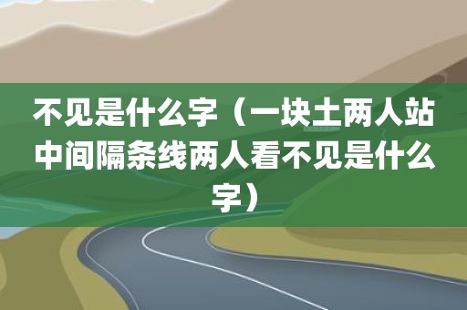 不见是什么字（一块土两人站中间隔条线两人看不见是什么字）