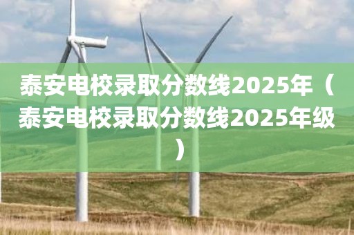 泰安电校录取分数线2025年（泰安电校录取分数线2025年级）