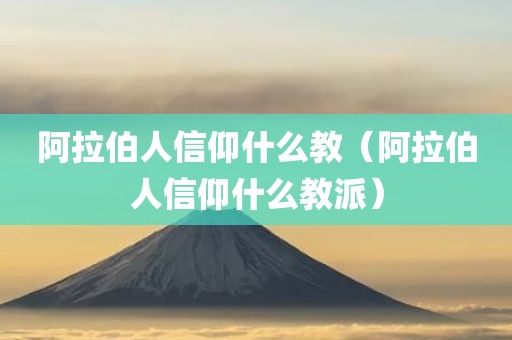 阿拉伯人信仰什么教（阿拉伯人信仰什么教派）