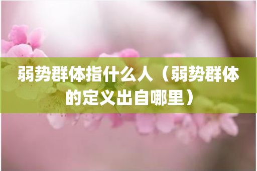 弱势群体指什么人（弱势群体的定义出自哪里）