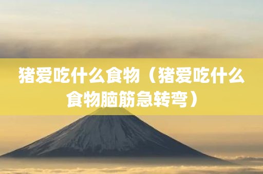 猪爱吃什么食物（猪爱吃什么食物脑筋急转弯）