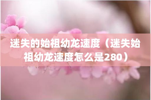 迷失的始祖幼龙速度(迷失始祖幼龙速度怎么是280) 迷失的始祖幼龙速度(迷失始祖幼龙速度怎么是280)