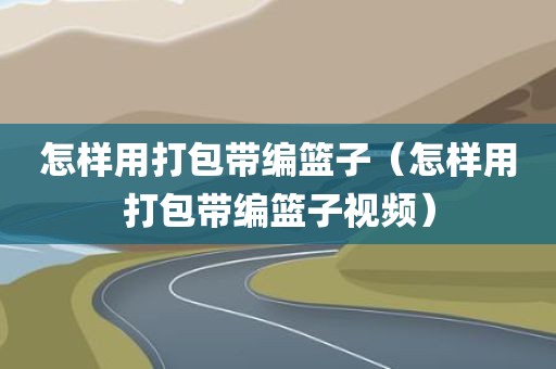怎样用打包带编篮子（怎样用打包带编篮子视频）