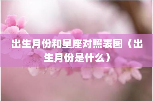 出生月份和星座对照表图（出生月份是什么）