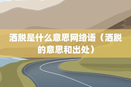 洒脱是什么意思网络语（洒脱的意思和出处）
