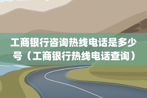 工商银行咨询热线电话是多少号（工商银行热线电话查询）
