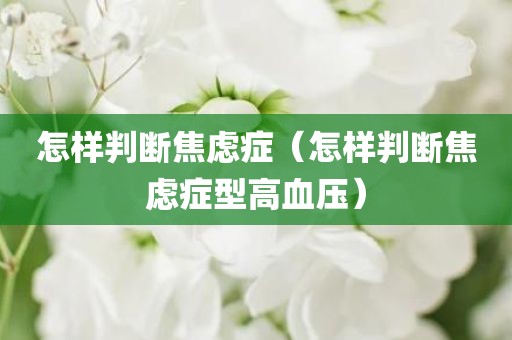 怎样判断焦虑症（怎样判断焦虑症型高血压）