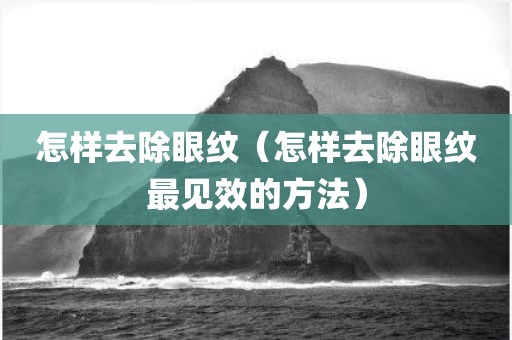 怎样去除眼纹（怎样去除眼纹最见效的方法）