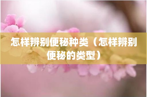 怎样辨别便秘种类（怎样辨别便秘的类型）