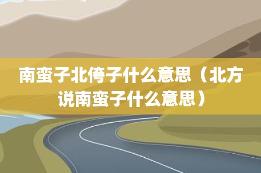 南蛮子北侉子什么意思（北方说南蛮子什么意思）