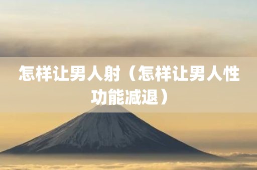 怎样让男人射（怎样让男人性功能减退）