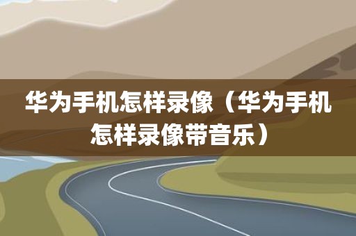 华为手机怎样录像（华为手机怎样录像带音乐）