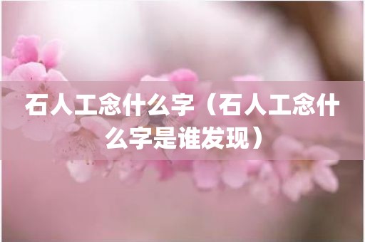 石人工念什么字（石人工念什么字是谁发现）