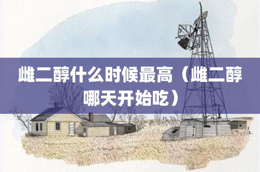 雌二醇什么时候最高（雌二醇哪天开始吃）