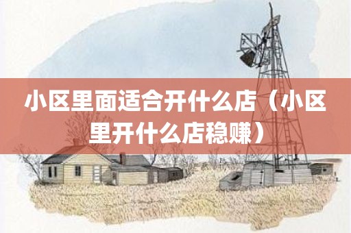 小区里面适合开什么店（小区里开什么店稳赚）