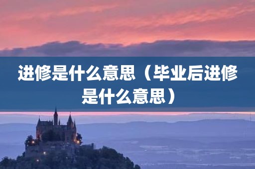进修是什么意思（毕业后进修是什么意思）